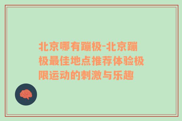 北京哪有蹦极-北京蹦极最佳地点推荐体验极限运动的刺激与乐趣