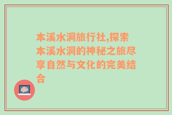 本溪水洞旅行社,探索本溪水洞的神秘之旅尽享自然与文化的完美结合