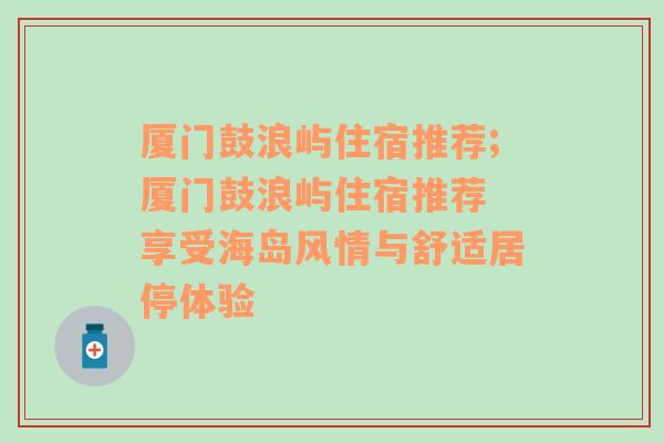 厦门鼓浪屿住宿推荐;厦门鼓浪屿住宿推荐 享受海岛风情与舒适居停体验