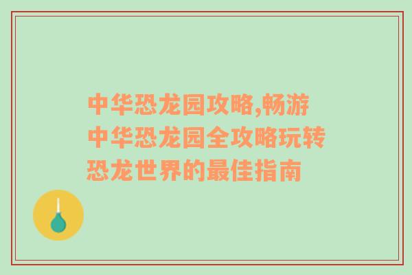 中华恐龙园攻略,畅游中华恐龙园全攻略玩转恐龙世界的最佳指南