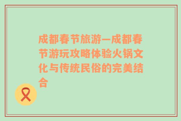 成都春节旅游—成都春节游玩攻略体验火锅文化与传统民俗的完美结合