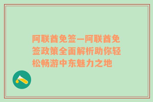 阿联酋免签—阿联酋免签政策全面解析助你轻松畅游中东魅力之地