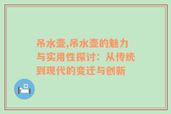 吊水壶,吊水壶的魅力与实用性探讨：从传统到现代的变迁与创新