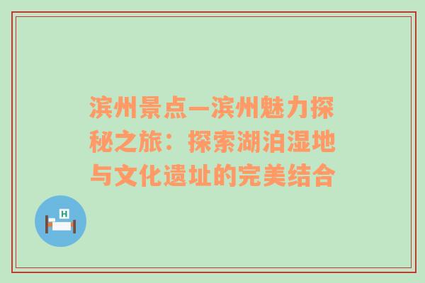 滨州景点—滨州魅力探秘之旅：探索湖泊湿地与文化遗址的完美结合