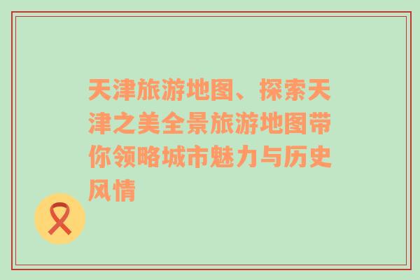 天津旅游地图、探索天津之美全景旅游地图带你领略城市魅力与历史风情