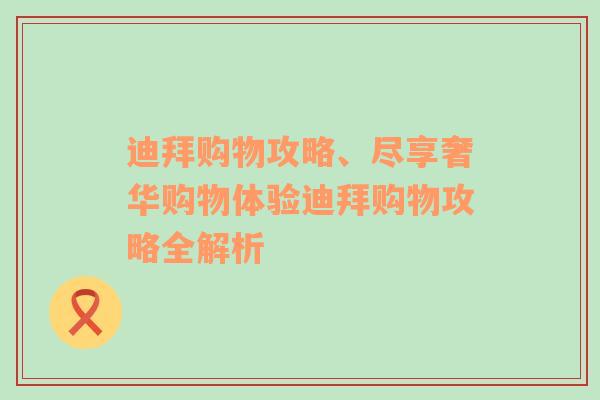 迪拜购物攻略、尽享奢华购物体验迪拜购物攻略全解析