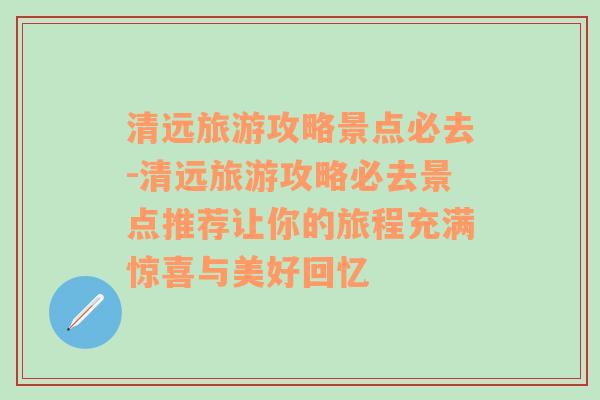 清远旅游攻略景点必去-清远旅游攻略必去景点推荐让你的旅程充满惊喜与美好回忆