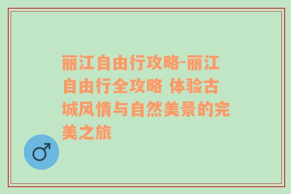 丽江自由行攻略-丽江自由行全攻略 体验古城风情与自然美景的完美之旅