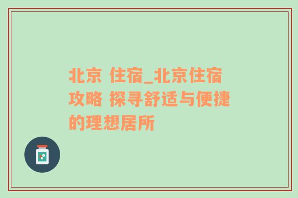 北京 住宿_北京住宿攻略 探寻舒适与便捷的理想居所