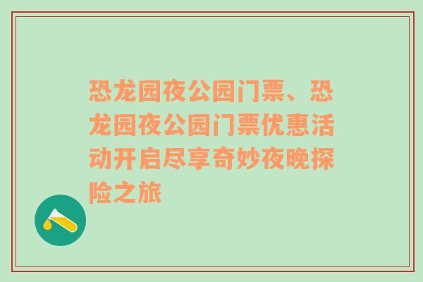 恐龙园夜公园门票、恐龙园夜公园门票优惠活动开启尽享奇妙夜晚探险之旅