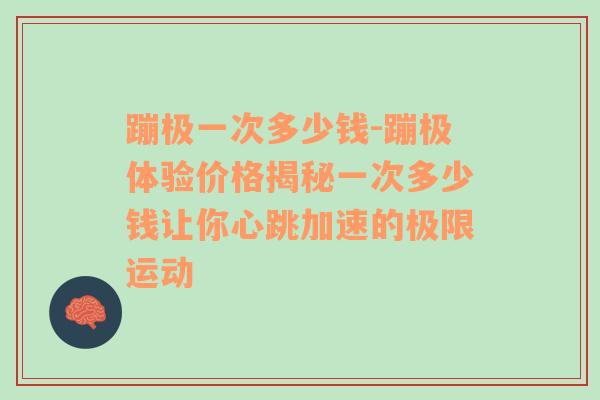 蹦极一次多少钱-蹦极体验价格揭秘一次多少钱让你心跳加速的极限运动