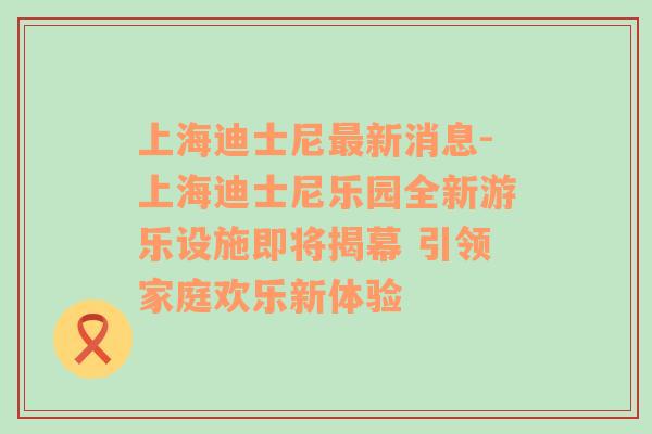 上海迪士尼最新消息-上海迪士尼乐园全新游乐设施即将揭幕 引领家庭欢乐新体验