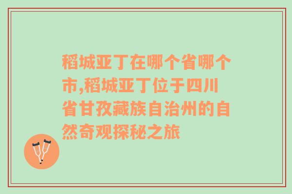 稻城亚丁在哪个省哪个市,稻城亚丁位于四川省甘孜藏族自治州的自然奇观探秘之旅