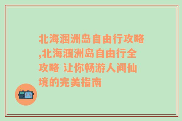 北海涠洲岛自由行攻略,北海涠洲岛自由行全攻略 让你畅游人间仙境的完美指南