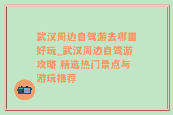 武汉周边自驾游去哪里好玩_武汉周边自驾游攻略 精选热门景点与游玩推荐