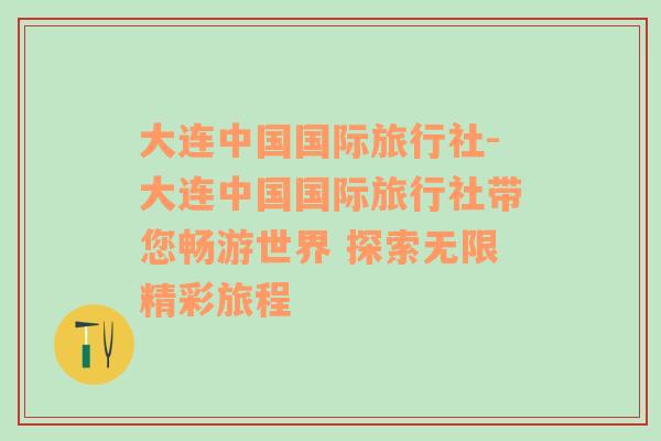 大连中国国际旅行社-大连中国国际旅行社带您畅游世界 探索无限精彩旅程