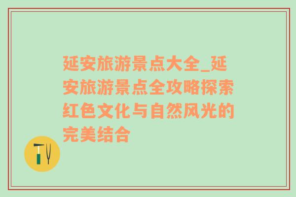 延安旅游景点大全_延安旅游景点全攻略探索红色文化与自然风光的完美结合