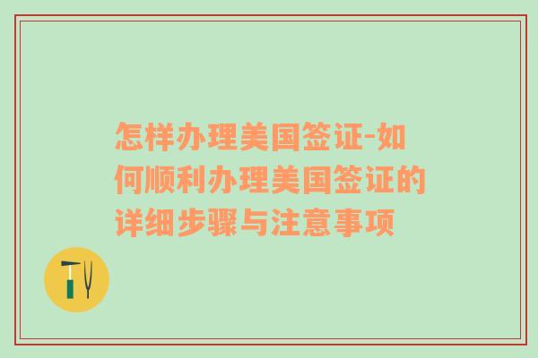 怎样办理美国签证-如何顺利办理美国签证的详细步骤与注意事项