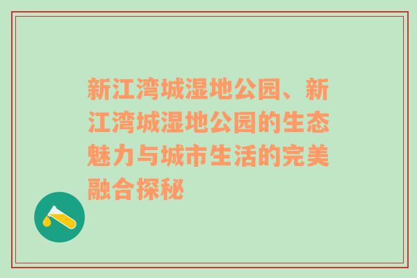 新江湾城湿地公园、新江湾城湿地公园的生态魅力与城市生活的完美融合探秘