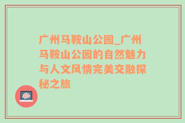 广州马鞍山公园_广州马鞍山公园的自然魅力与人文风情完美交融探秘之旅