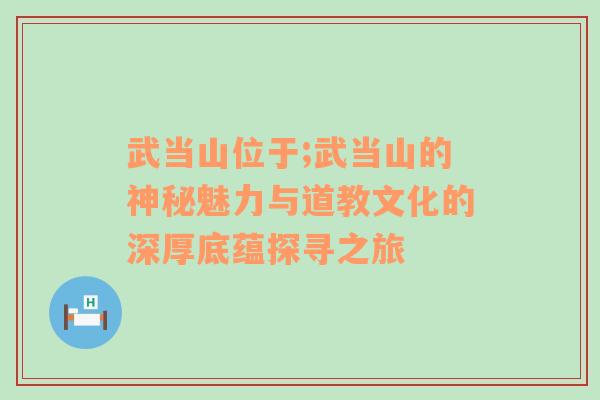 武当山位于;武当山的神秘魅力与道教文化的深厚底蕴探寻之旅