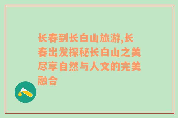 长春到长白山旅游,长春出发探秘长白山之美尽享自然与人文的完美融合