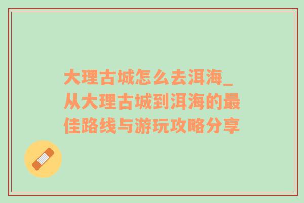 大理古城怎么去洱海_从大理古城到洱海的最佳路线与游玩攻略分享