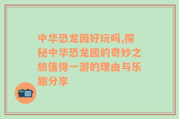 中华恐龙园好玩吗,探秘中华恐龙园的奇妙之旅值得一游的理由与乐趣分享