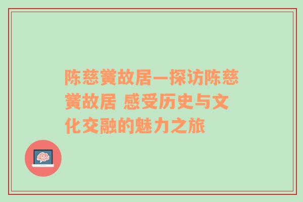 陈慈黉故居—探访陈慈黉故居 感受历史与文化交融的魅力之旅