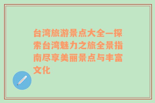 台湾旅游景点大全—探索台湾魅力之旅全景指南尽享美丽景点与丰富文化