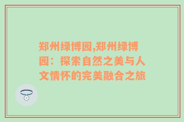 郑州绿博园,郑州绿博园：探索自然之美与人文情怀的完美融合之旅