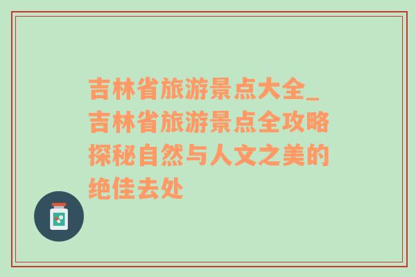 吉林省旅游景点大全_吉林省旅游景点全攻略探秘自然与人文之美的绝佳去处