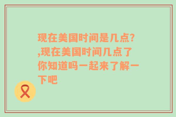 现在美国时间是几点？,现在美国时间几点了你知道吗一起来了解一下吧