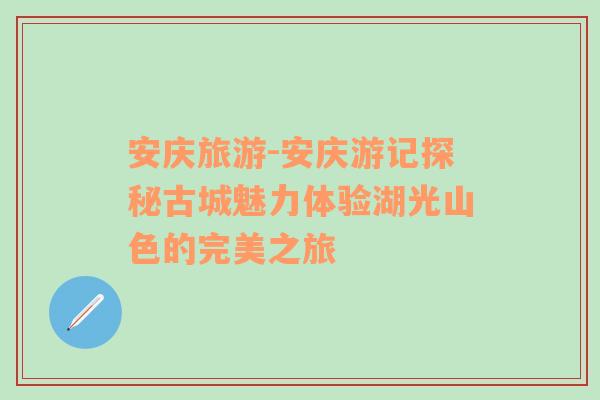 安庆旅游-安庆游记探秘古城魅力体验湖光山色的完美之旅