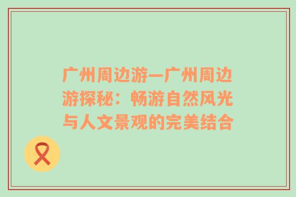 广州周边游—广州周边游探秘：畅游自然风光与人文景观的完美结合