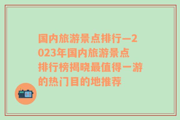 国内旅游景点排行—2023年国内旅游景点排行榜揭晓最值得一游的热门目的地推荐