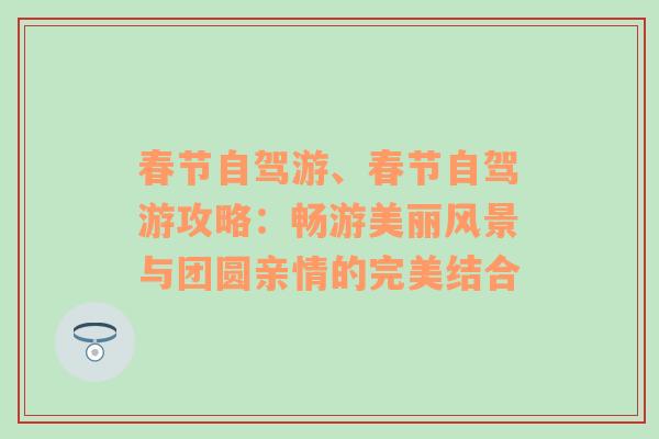 春节自驾游、春节自驾游攻略：畅游美丽风景与团圆亲情的完美结合