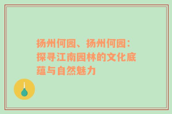 扬州何园、扬州何园：探寻江南园林的文化底蕴与自然魅力