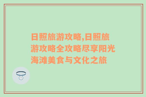 日照旅游攻略,日照旅游攻略全攻略尽享阳光海滩美食与文化之旅