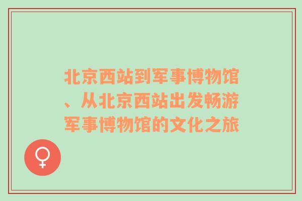 北京西站到军事博物馆、从北京西站出发畅游军事博物馆的文化之旅