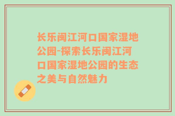 长乐闽江河口国家湿地公园-探索长乐闽江河口国家湿地公园的生态之美与自然魅力