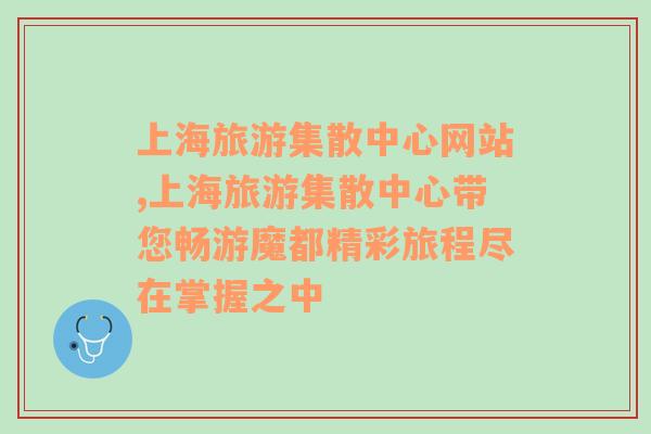 上海旅游集散中心网站,上海旅游集散中心带您畅游魔都精彩旅程尽在掌握之中