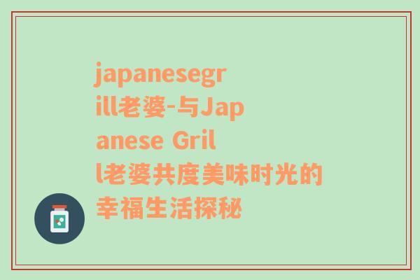 japanesegrill老婆-与Japanese Grill老婆共度美味时光的幸福生活探秘