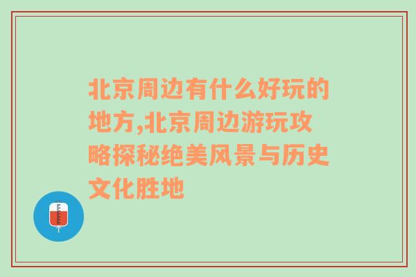 北京周边有什么好玩的地方,北京周边游玩攻略探秘绝美风景与历史文化胜地