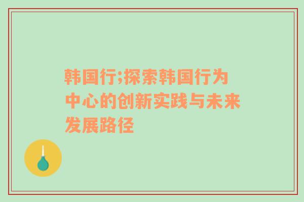 韩国行;探索韩国行为中心的创新实践与未来发展路径