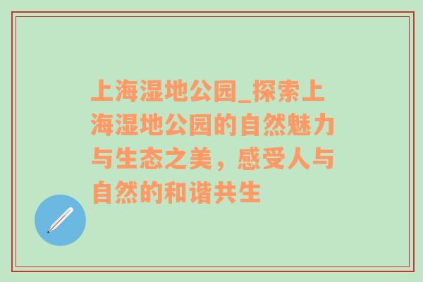 上海湿地公园_探索上海湿地公园的自然魅力与生态之美，感受人与自然的和谐共生