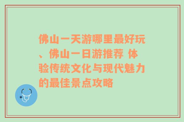 佛山一天游哪里最好玩、佛山一日游推荐 体验传统文化与现代魅力的最佳景点攻略