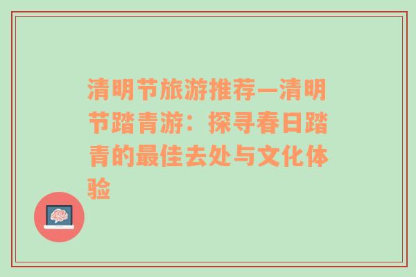 清明节旅游推荐—清明节踏青游：探寻春日踏青的最佳去处与文化体验