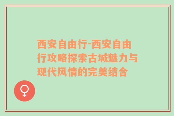 西安自由行-西安自由行攻略探索古城魅力与现代风情的完美结合