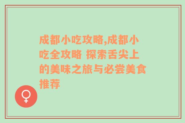 成都小吃攻略,成都小吃全攻略 探索舌尖上的美味之旅与必尝美食推荐